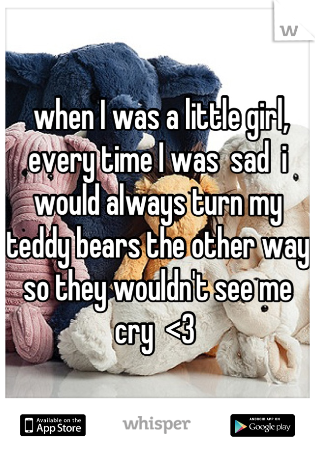  when I was a little girl, every time I was  sad  i would always turn my teddy bears the other way so they wouldn't see me cry  <3 