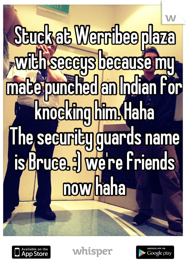 Stuck at Werribee plaza with seccys because my mate punched an Indian for knocking him. Haha 
The security guards name is Bruce. :) we're friends now haha