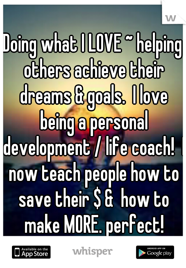 Doing what I LOVE ~ helping others achieve their dreams & goals.  I love being a personal development / life coach!  I now teach people how to save their $ &  how to make MORE. perfect!