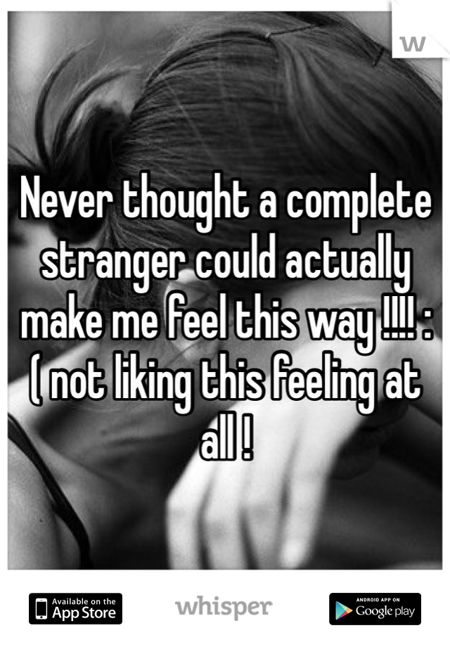 Never thought a complete stranger could actually make me feel this way !!!! :( not liking this feeling at all ! 
