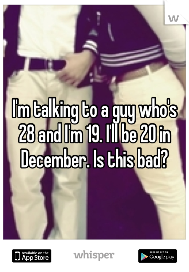 I'm talking to a guy who's 28 and I'm 19. I'll be 20 in December. Is this bad? 