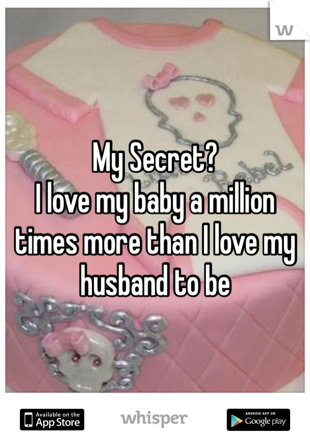 My Secret?
I love my baby a million times more than I love my husband to be