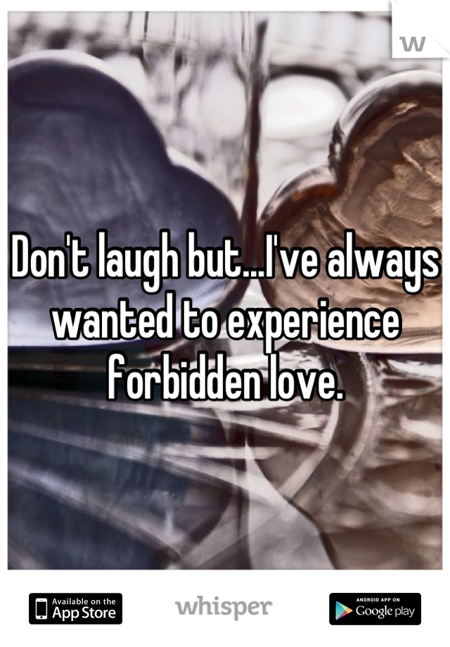 Don't laugh but...I've always wanted to experience forbidden love.