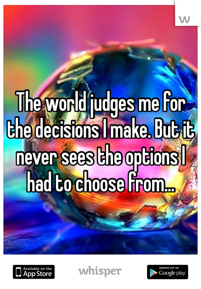 The world judges me for the decisions I make. But it never sees the options I had to choose from...