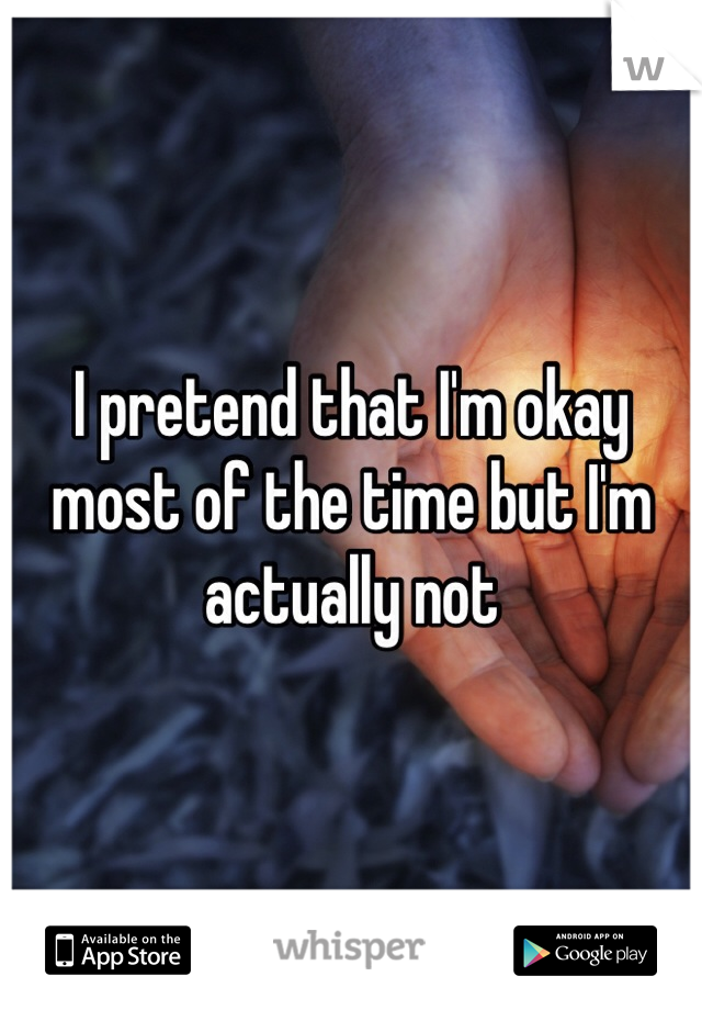 I pretend that I'm okay most of the time but I'm actually not 