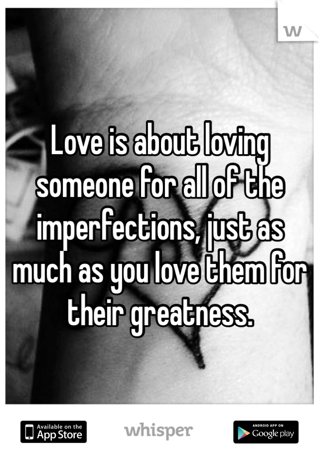 Love is about loving someone for all of the imperfections, just as much as you love them for their greatness. 