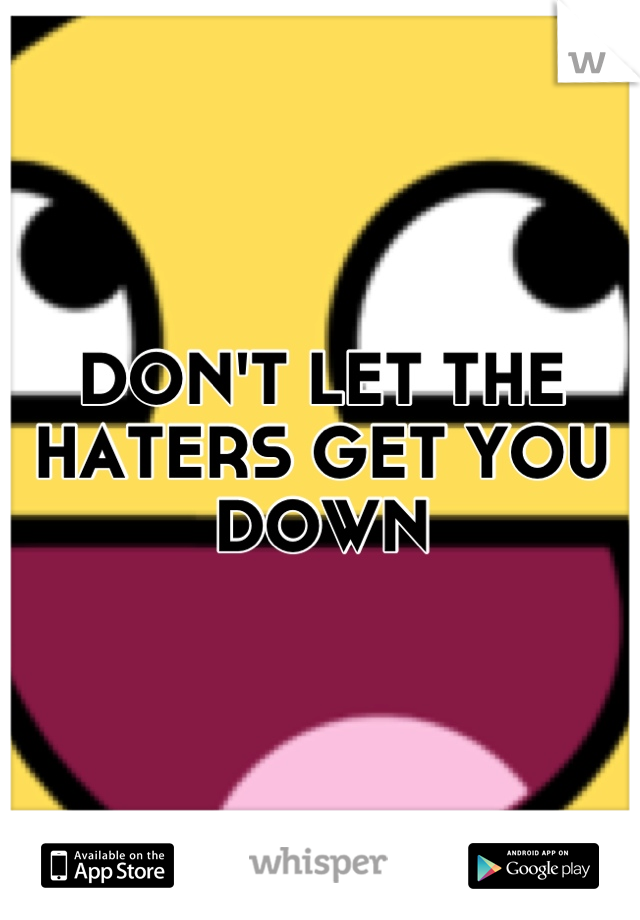 DON'T LET THE HATERS GET YOU DOWN