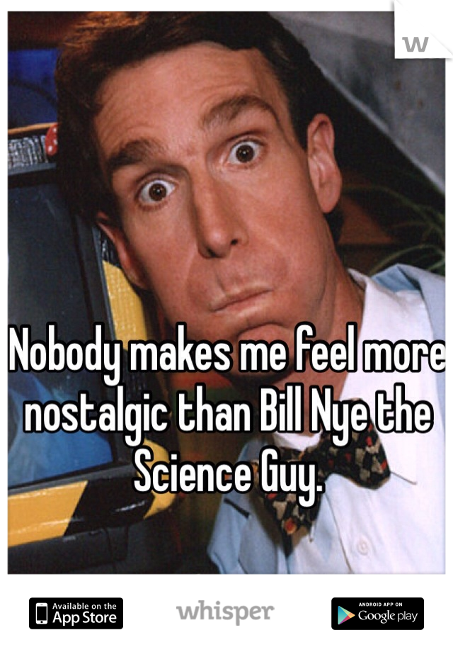 Nobody makes me feel more nostalgic than Bill Nye the Science Guy.