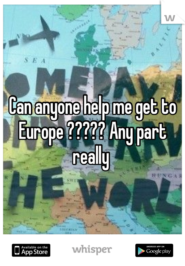 Can anyone help me get to Europe ????? Any part really 