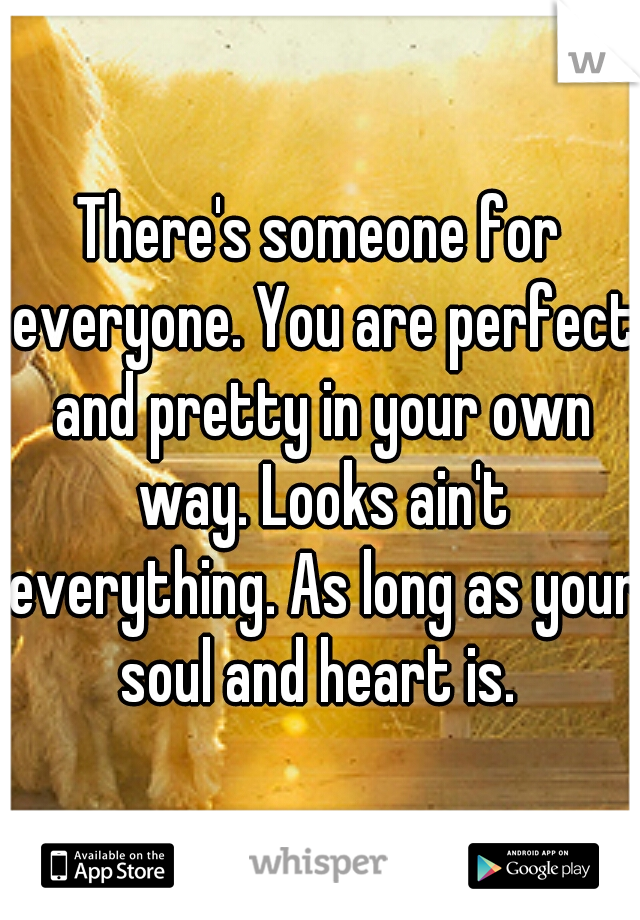 There's someone for everyone. You are perfect and pretty in your own way. Looks ain't everything. As long as your soul and heart is. 