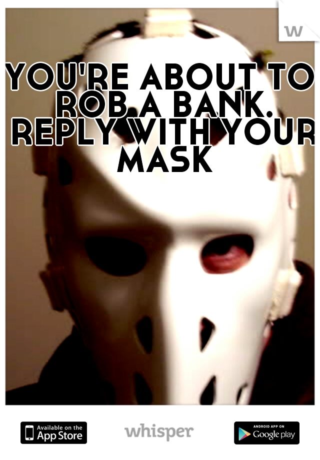 YOU'RE ABOUT TO ROB A BANK. REPLY WITH YOUR MASK