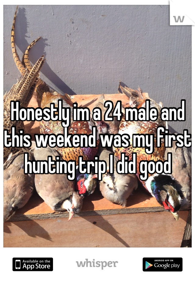 Honestly im a 24 male and this weekend was my first hunting trip I did good