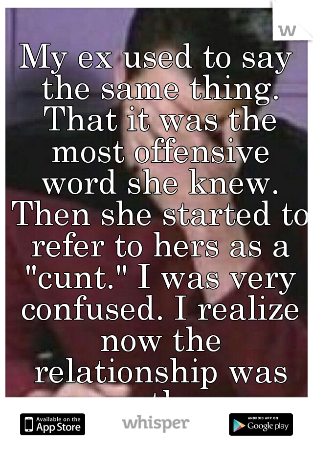 My ex used to say the same thing. That it was the most offensive word she knew. Then she started to refer to hers as a "cunt." I was very confused. I realize now the relationship was over then...