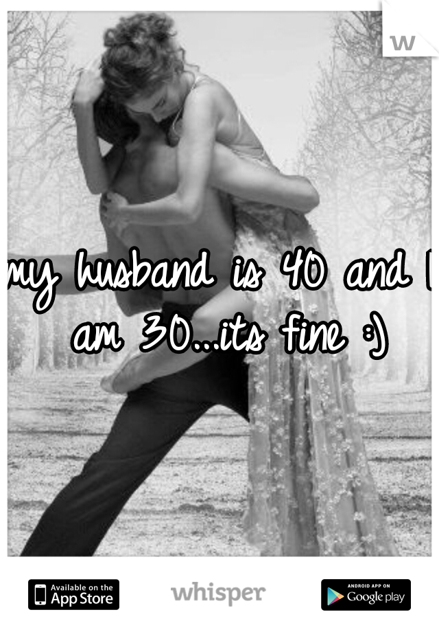 my husband is 40 and I am 30...its fine :)