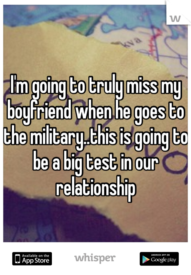 I'm going to truly miss my boyfriend when he goes to the military..this is going to be a big test in our relationship