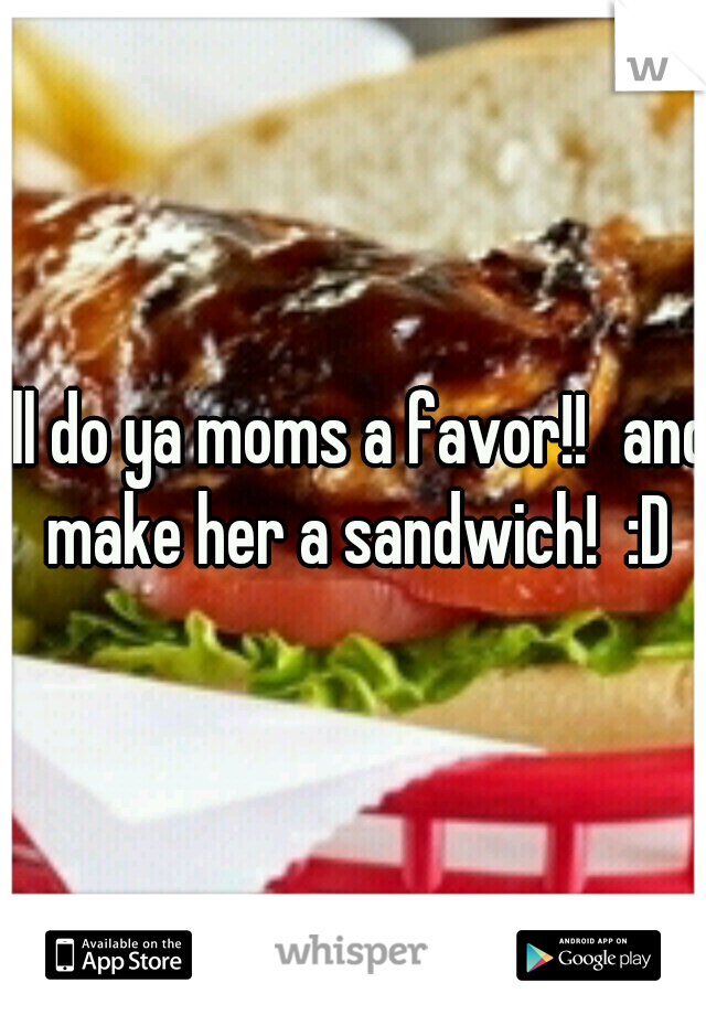 I'll do ya moms a favor!!
and make her a sandwich!  :D