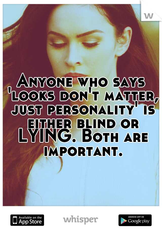 Anyone who says 'looks don't matter, just personality' is either blind or LYING. Both are important.