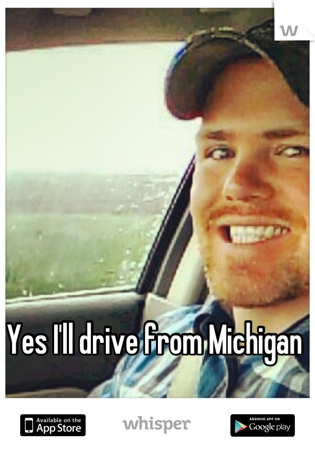 Yes I'll drive from Michigan