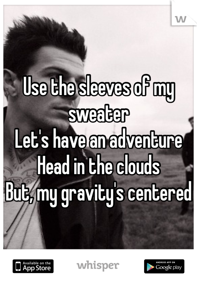 Use the sleeves of my sweater
Let's have an adventure
Head in the clouds
But, my gravity's centered