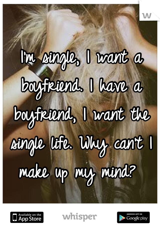 I'm single, I want a boyfriend. I have a boyfriend, I want the single life. Why can't I make up my mind? 