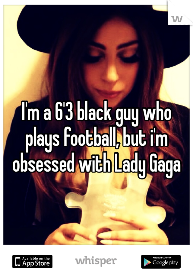 I'm a 6'3 black guy who plays football, but i'm obsessed with Lady Gaga 