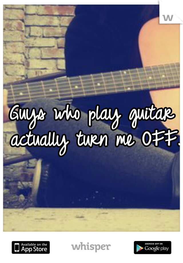 Guys who play guitar actually turn me OFF.