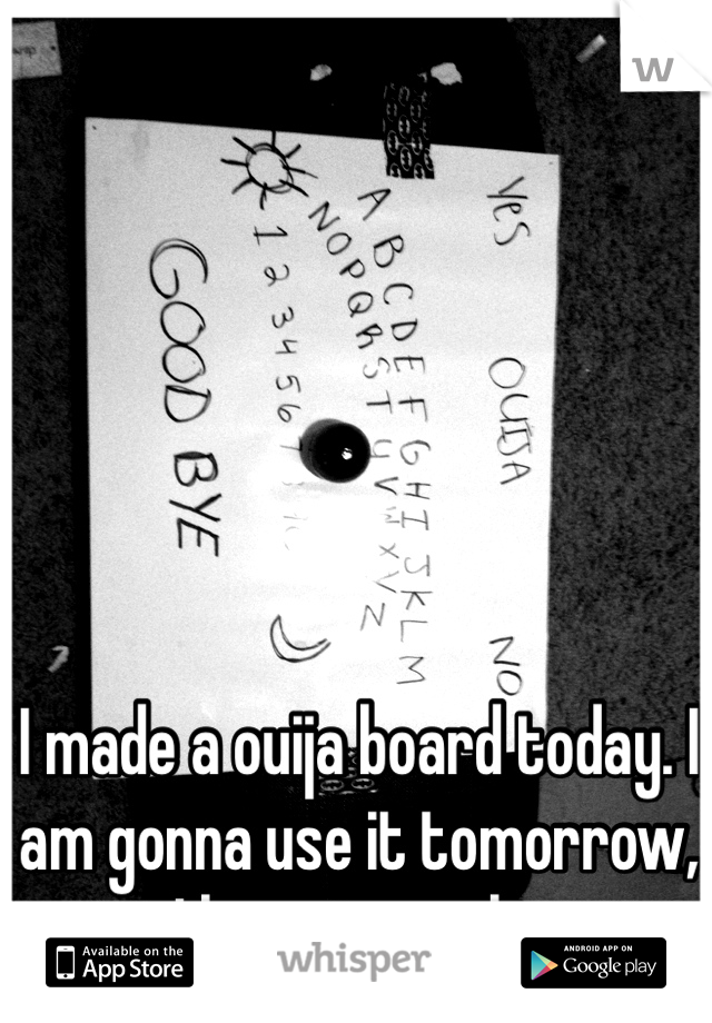 I made a ouija board today. I am gonna use it tomorrow, I hope it works 