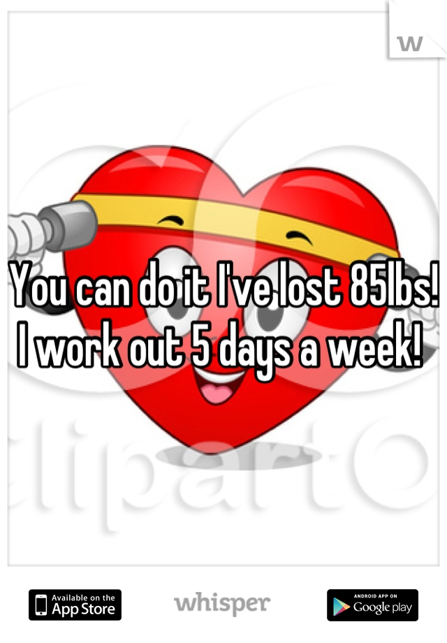 You can do it I've lost 85lbs! I work out 5 days a week! 