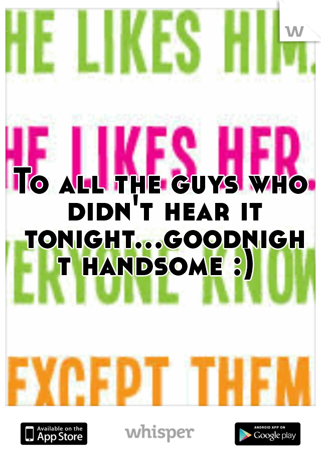 To all the guys who didn't hear it tonight...goodnight handsome :) 