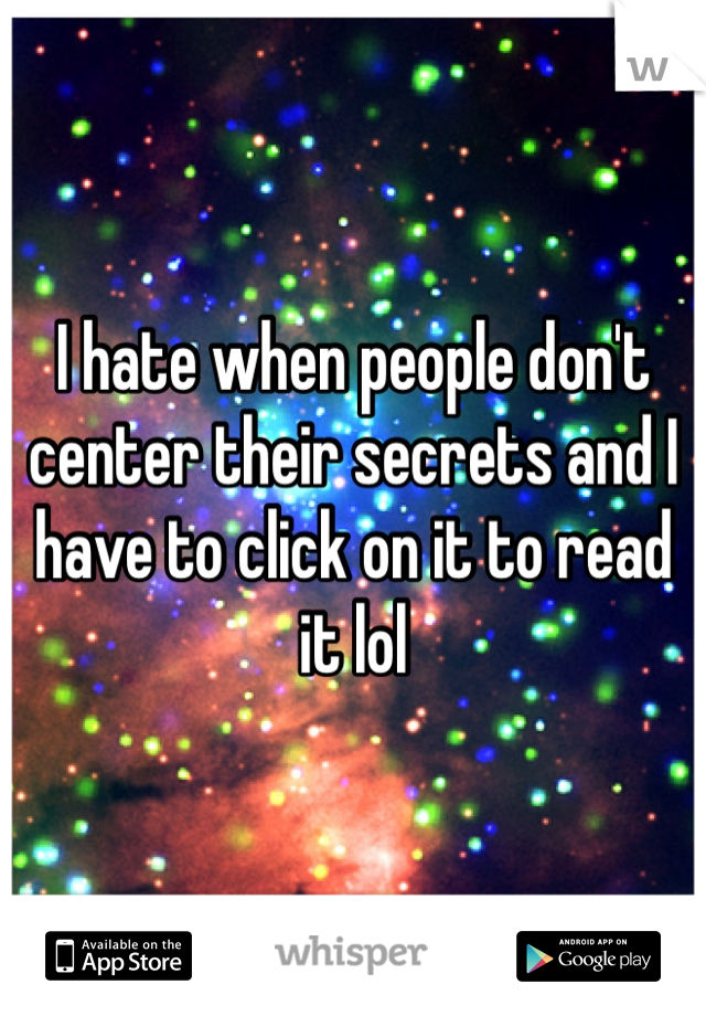 I hate when people don't center their secrets and I have to click on it to read it lol