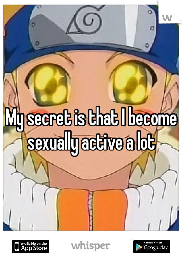My secret is that I become sexually active a lot 