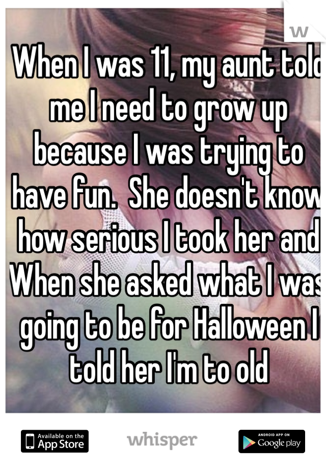When I was 11, my aunt told me I need to grow up because I was trying to have fun.  She doesn't know how serious I took her and When she asked what I was going to be for Halloween I told her I'm to old