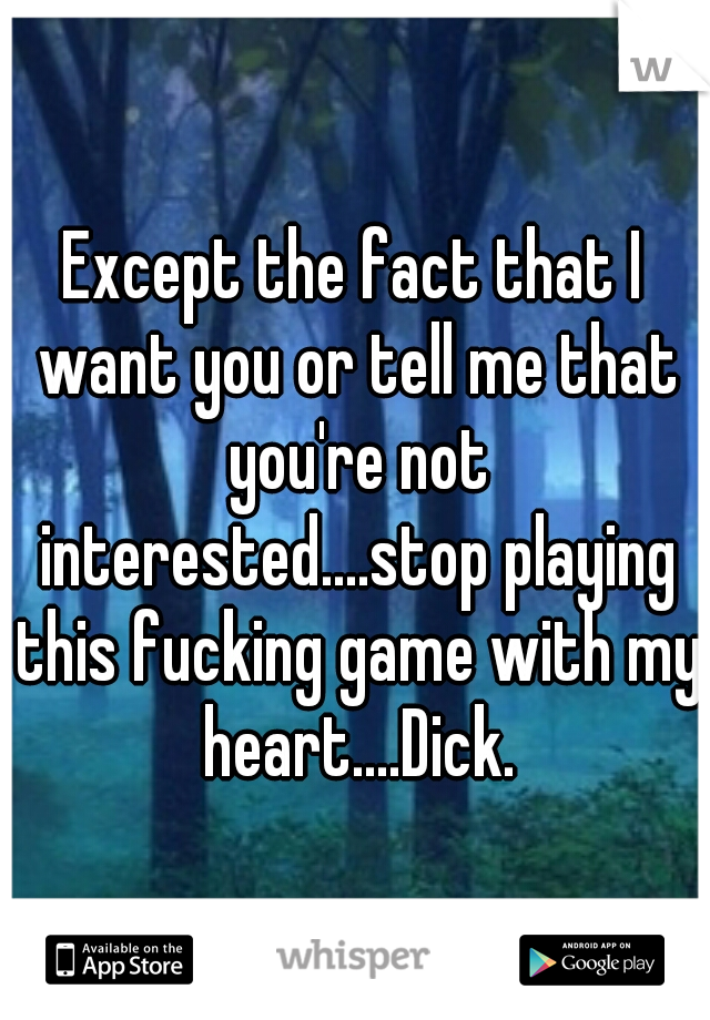 Except the fact that I want you or tell me that you're not interested....stop playing this fucking game with my heart....Dick.