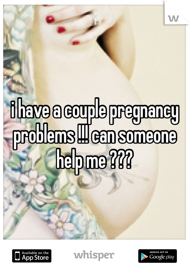 i have a couple pregnancy problems !!! can someone help me ???