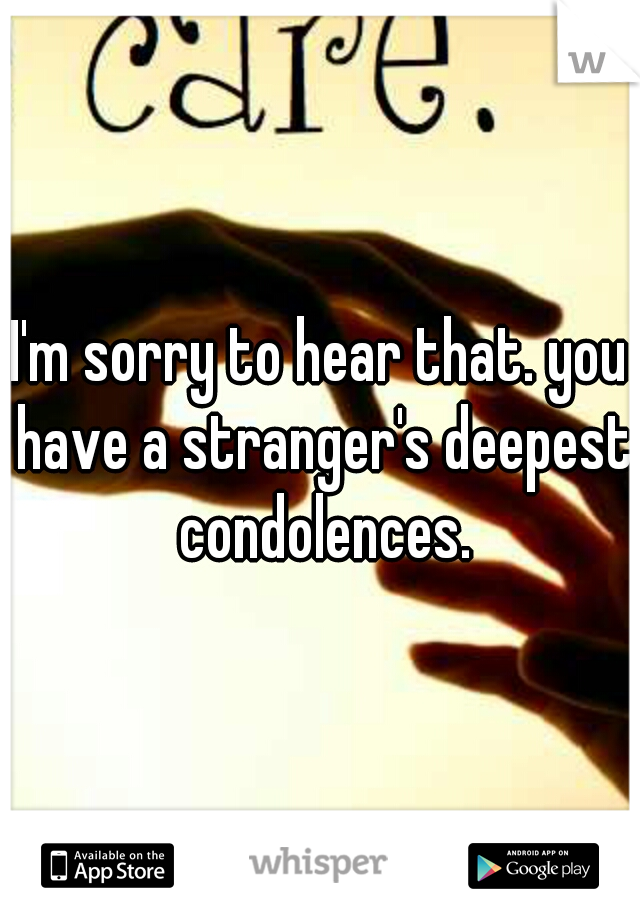 I'm sorry to hear that. you have a stranger's deepest condolences.