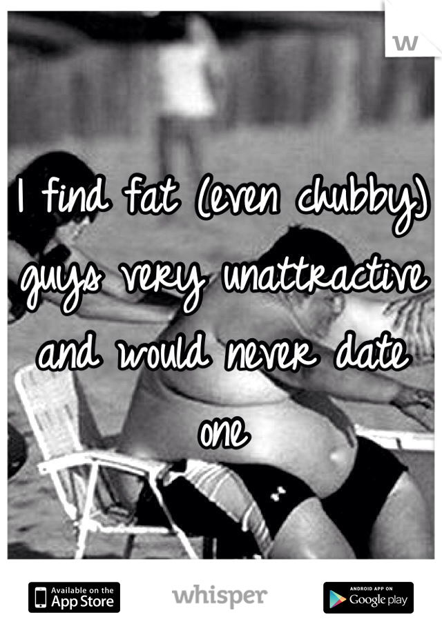 I find fat (even chubby) guys very unattractive and would never date one