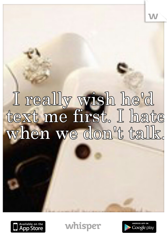 I really wish he'd text me first. I hate when we don't talk..