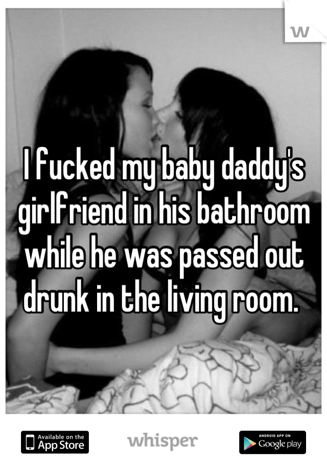 I fucked my baby daddy's girlfriend in his bathroom while he was passed out drunk in the living room. 