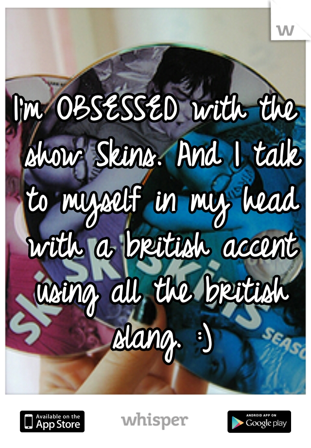 I'm OBSESSED with the show Skins. And I talk to myself in my head with a british accent using all the british slang. :)
