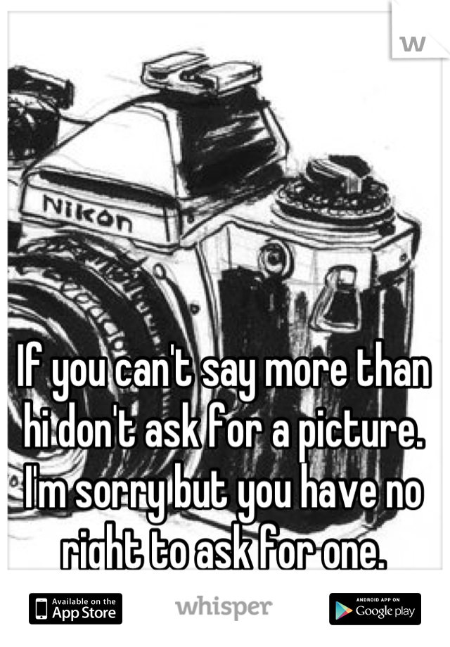 If you can't say more than hi don't ask for a picture. I'm sorry but you have no right to ask for one.