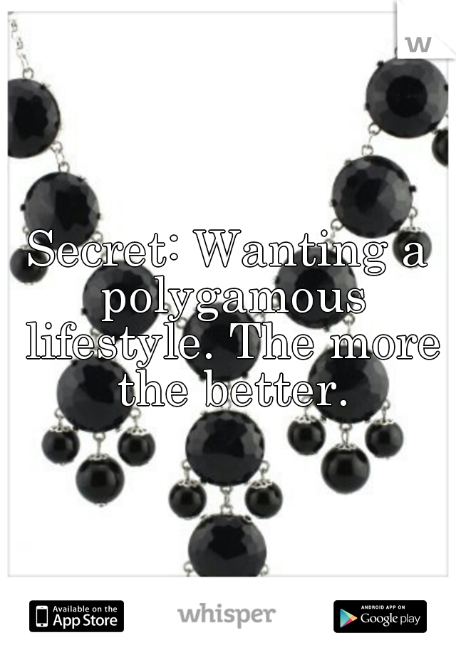 Secret: Wanting a polygamous lifestyle. The more the better.