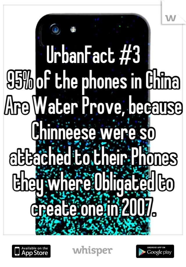 UrbanFact #3
95% of the phones in China Are Water Prove, because Chinneese were so attached to their Phones they where Obligated to create one in 2007.
