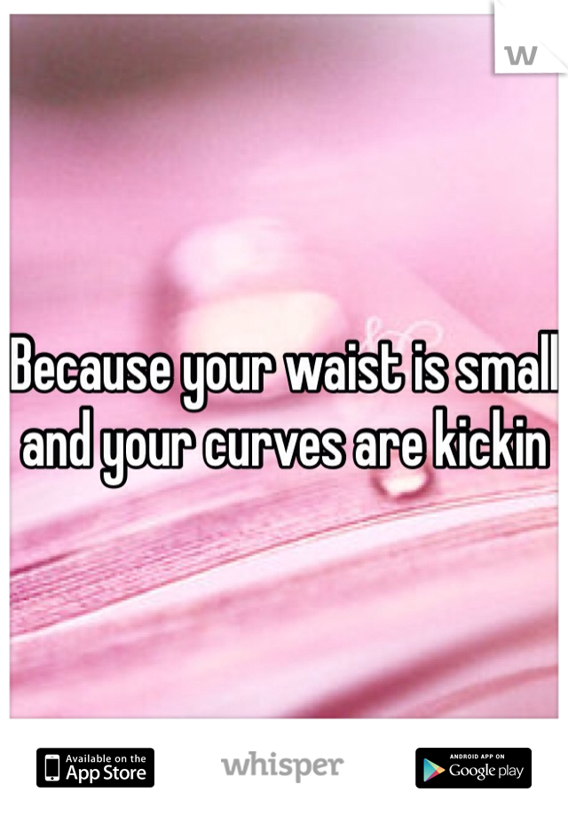 Because your waist is small and your curves are kickin