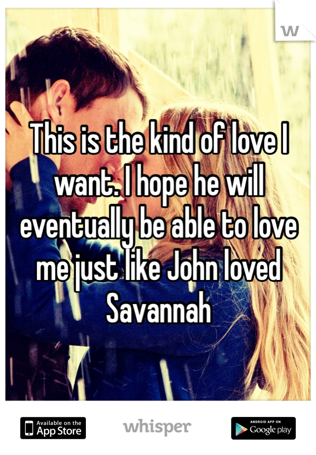 This is the kind of love I want. I hope he will eventually be able to love me just like John loved Savannah
