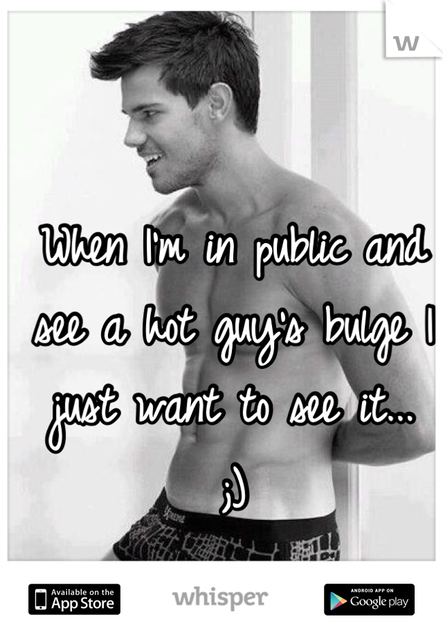 When I'm in public and see a hot guy's bulge I just want to see it...
;)

F