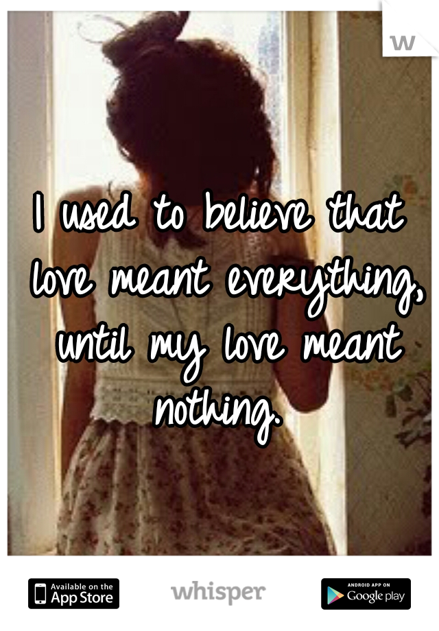 I used to believe that love meant everything, until my love meant nothing. 