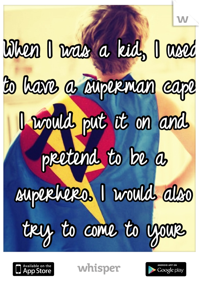 When I was a kid, I used to have a superman cape. I would put it on and pretend to be a superhero. I would also try to come to your rescue.