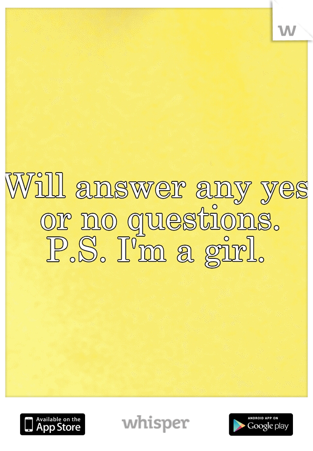 Will answer any yes or no questions. P.S. I'm a girl. 