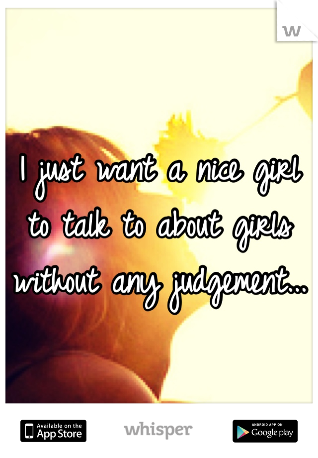I just want a nice girl to talk to about girls without any judgement...