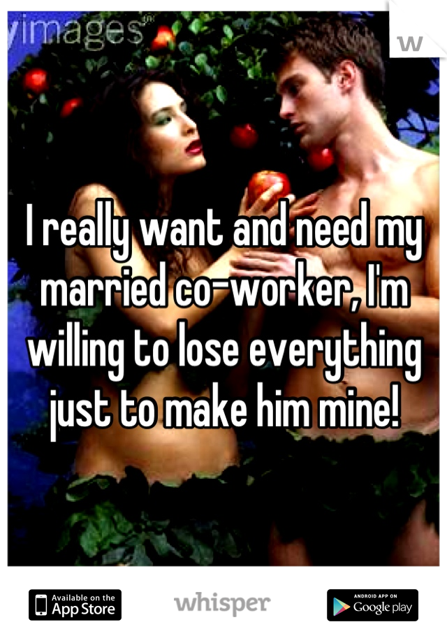 I really want and need my married co-worker, I'm willing to lose everything just to make him mine!